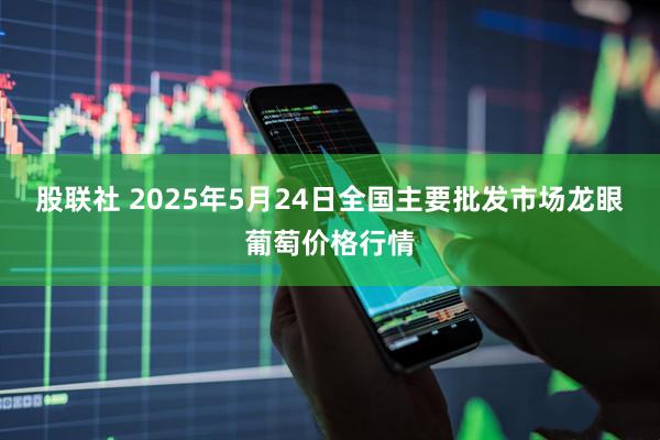 股联社 2025年5月24日全国主要批发市场龙眼葡萄价格行情