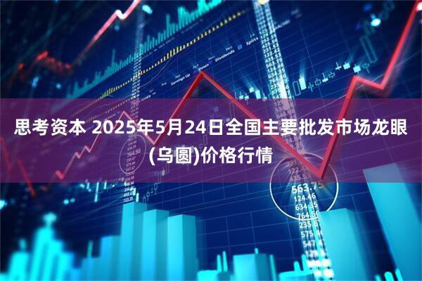 思考资本 2025年5月24日全国主要批发市场龙眼(乌圆)价格行情