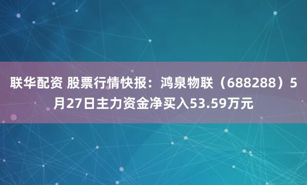 联华配资 股票行情快报：鸿泉物联（688288）5月27日主力资金净买入53.59万元