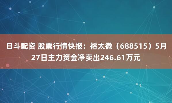 日斗配资 股票行情快报：裕太微（688515）5月27日主力资金净卖出246.61万元