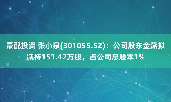 豪配投资 张小泉(301055.SZ)：公司股东金燕拟减持151.42万股，占公司总股本1%