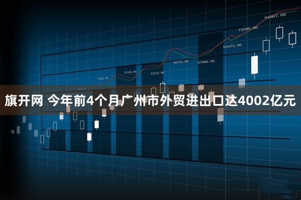 旗开网 今年前4个月广州市外贸进出口达4002亿元