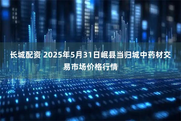 长城配资 2025年5月31日岷县当归城中药材交易市场价格行情