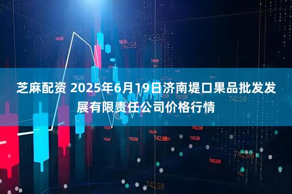芝麻配资 2025年6月19日济南堤口果品批发发展有限责任公司价格行情
