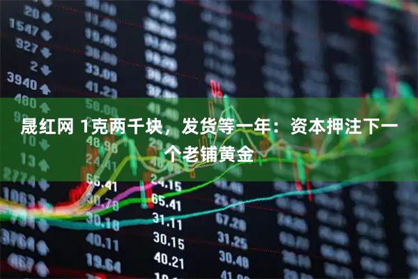 晟红网 1克两千块，发货等一年：资本押注下一个老铺黄金