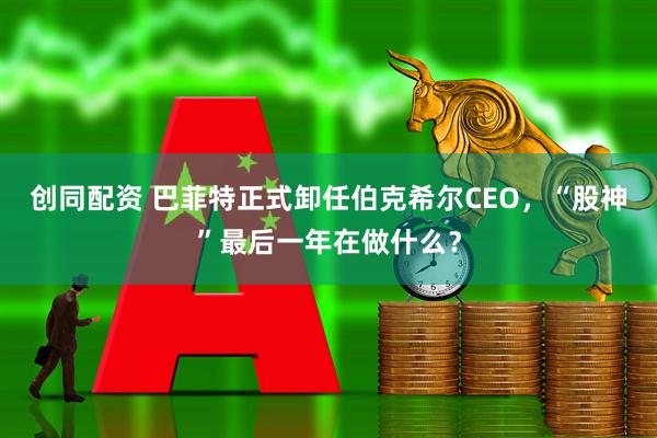 创同配资 巴菲特正式卸任伯克希尔CEO，“股神”最后一年在做什么？