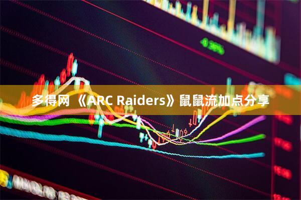 多得网 《ARC Raiders》鼠鼠流加点分享