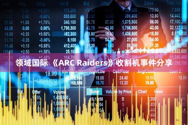 领域国际 《ARC Raiders》收割机事件分享