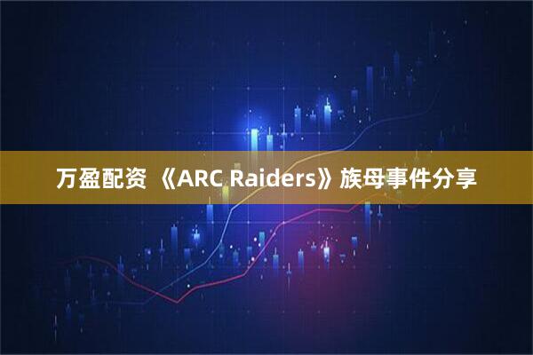 万盈配资 《ARC Raiders》族母事件分享