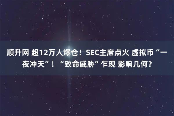 顺升网 超12万人爆仓！SEC主席点火 虚拟币“一夜冲天”！“致命威胁”乍现 影响几何？