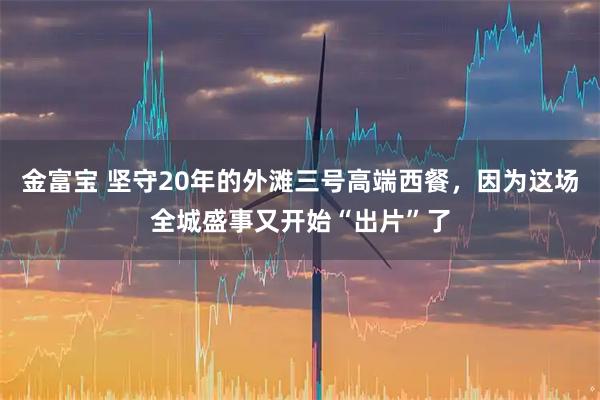 金富宝 坚守20年的外滩三号高端西餐，因为这场全城盛事又开始“出片”了