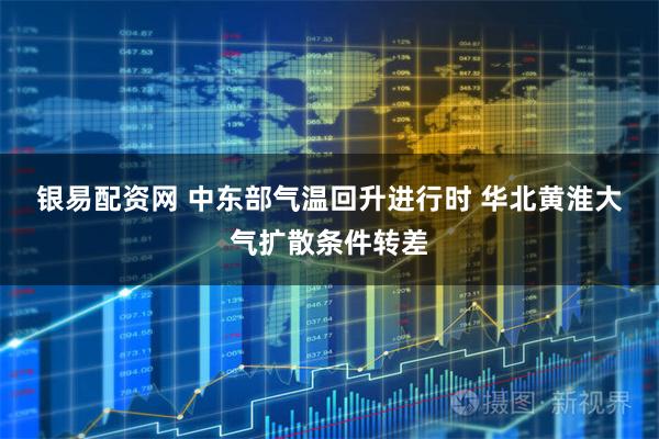 银易配资网 中东部气温回升进行时 华北黄淮大气扩散条件转差