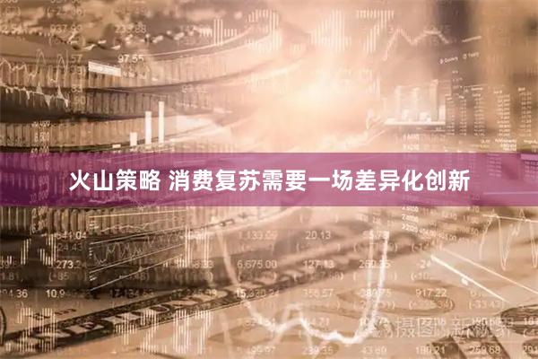 火山策略 消费复苏需要一场差异化创新