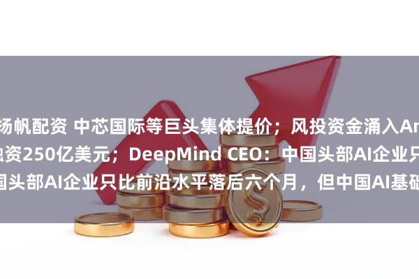 扬帆配资 中芯国际等巨头集体提价；风投资金涌入Anthropic，新一轮融资250亿美元；DeepMind CEO：中国头部AI企业只比前沿水平落后六个月，但中国AI基础创新仍存短板