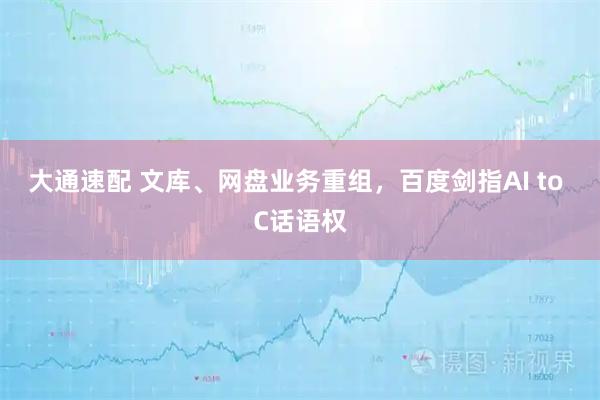 大通速配 文库、网盘业务重组，百度剑指AI to C话语权