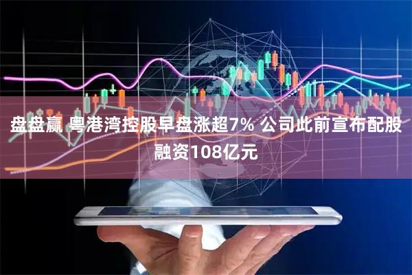 盘盘赢 粤港湾控股早盘涨超7% 公司此前宣布配股融资108亿元