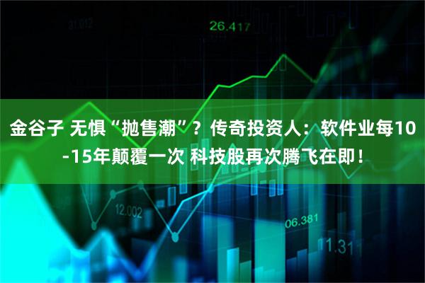 金谷子 无惧“抛售潮”？传奇投资人：软件业每10-15年颠覆一次 科技股再次腾飞在即！