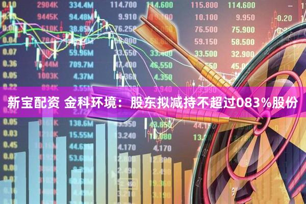 新宝配资 金科环境:股东拟减持不超过083%股份