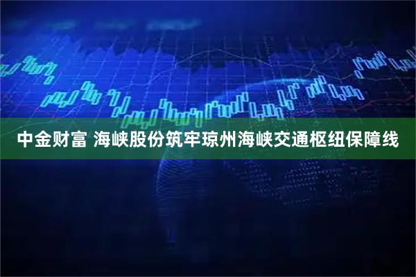 中金财富 海峡股份筑牢琼州海峡交通枢纽保障线