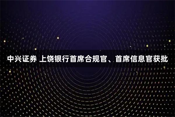 中兴证券 上饶银行首席合规官、首席信息官获批