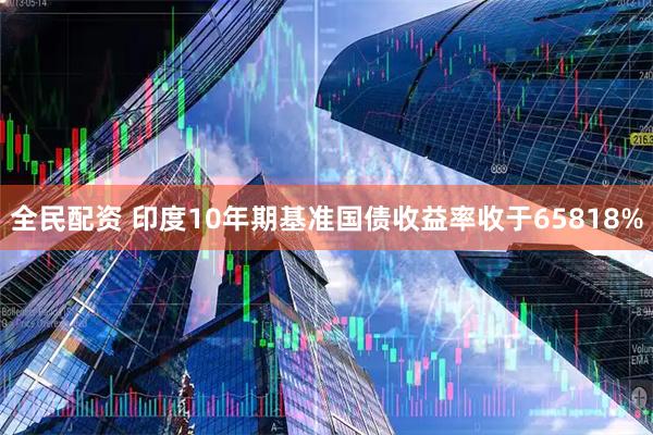 全民配资 印度10年期基准国债收益率收于65818%