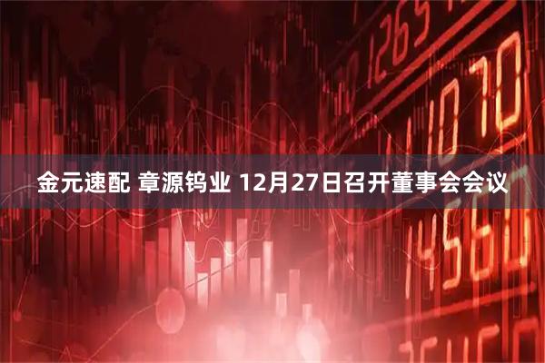 金元速配 章源钨业 12月27日召开董事会会议