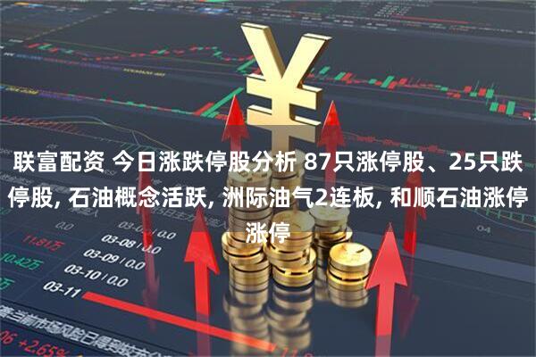 联富配资 今日涨跌停股分析 87只涨停股、25只跌停股, 石油概念活跃, 洲际油气2连板, 和顺石油涨停