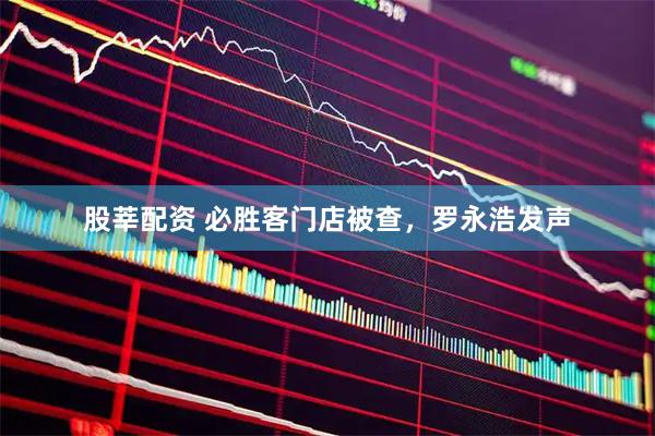 股莘配资 必胜客门店被查，罗永浩发声