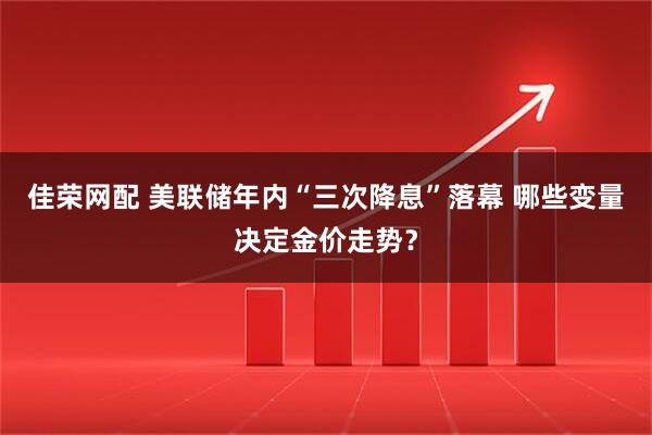 佳荣网配 美联储年内“三次降息”落幕 哪些变量决定金价走势？