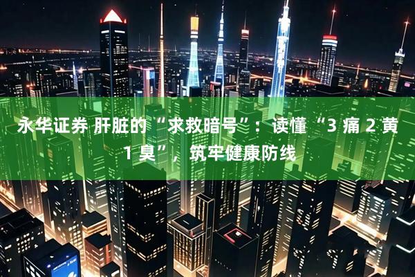 永华证券 肝脏的 “求救暗号”：读懂 “3 痛 2 黄 1 臭”，筑牢健康防线