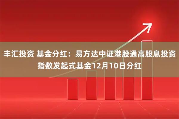 丰汇投资 基金分红：易方达中证港股通高股息投资指数发起式基金12月10日分红