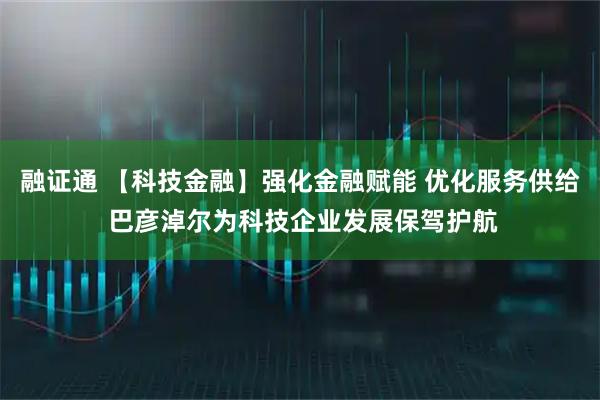 融证通 【科技金融】强化金融赋能 优化服务供给 巴彦淖尔为科技企业发展保驾护航