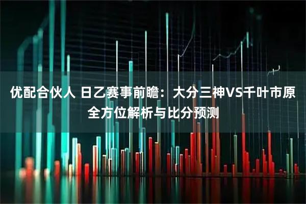 优配合伙人 日乙赛事前瞻：大分三神VS千叶市原全方位解析与比分预测