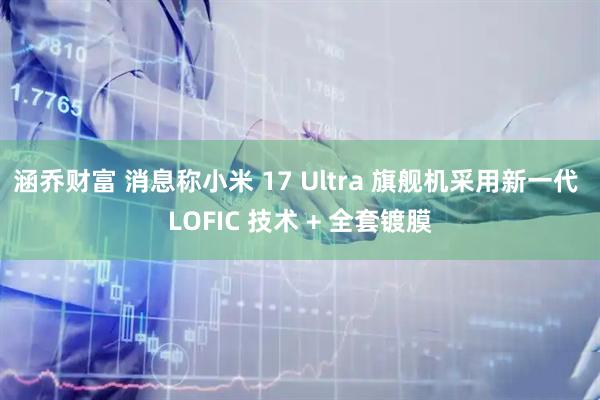 涵乔财富 消息称小米 17 Ultra 旗舰机采用新一代 LOFIC 技术 + 全套镀膜