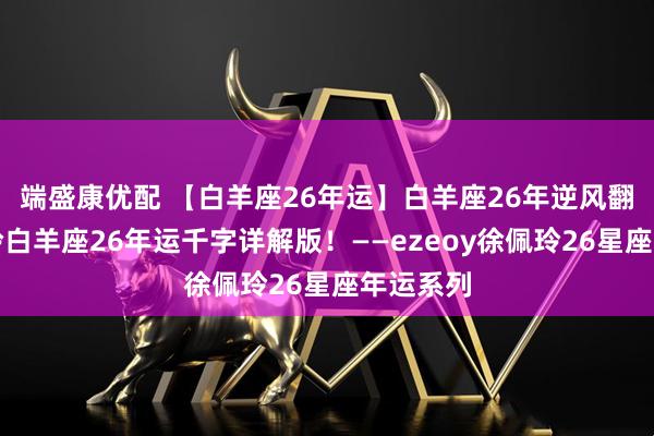端盛康优配 【白羊座26年运】白羊座26年逆风翻盘！佩玲白羊座26年运千字详解版！——ezeoy徐佩玲26星座年运系列