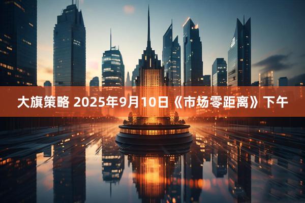 大旗策略 2025年9月10日《市场零距离》下午