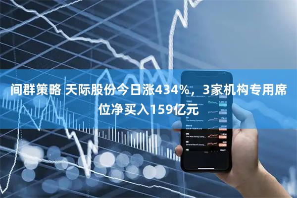 间群策略 天际股份今日涨434%，3家机构专用席位净买入159亿元