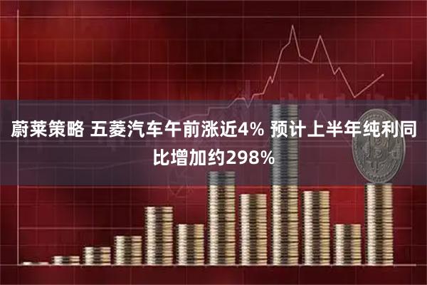 蔚莱策略 五菱汽车午前涨近4% 预计上半年纯利同比增加约298%