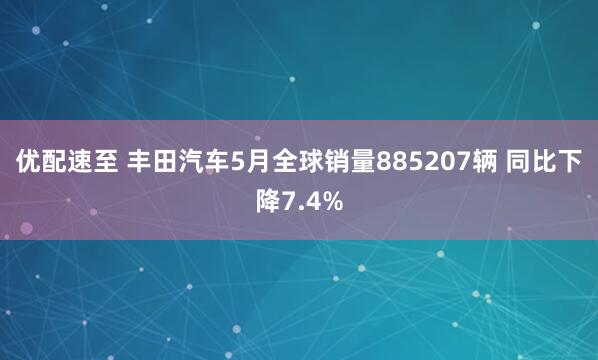 优配速至 丰田汽车5月全球销量885207辆 同比下降7.4%