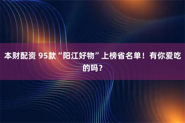 本财配资 95款“阳江好物”上榜省名单！有你爱吃的吗？